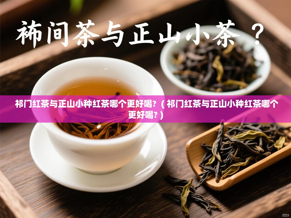  祁门红茶与正山小种红茶哪个更好喝?  ( 祁门红茶与正山小种红茶哪个更好喝? )