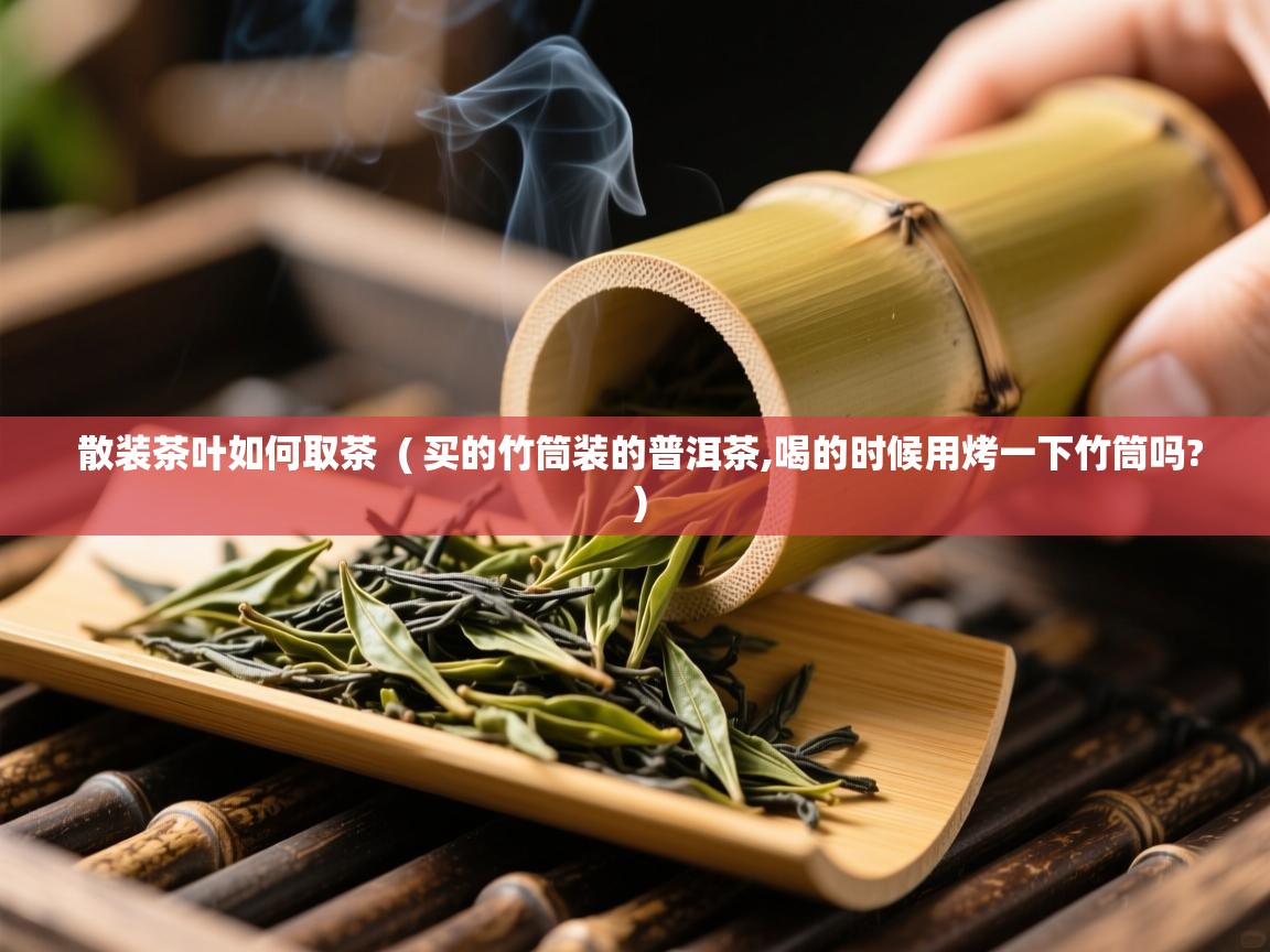  散装茶叶如何取茶  ( 买的竹筒装的普洱茶,喝的时候用烤一下竹筒吗? )