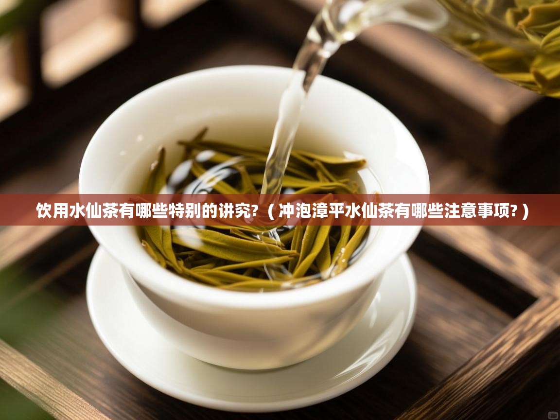  饮用水仙茶有哪些特别的讲究?  ( 冲泡漳平水仙茶有哪些注意事项? )