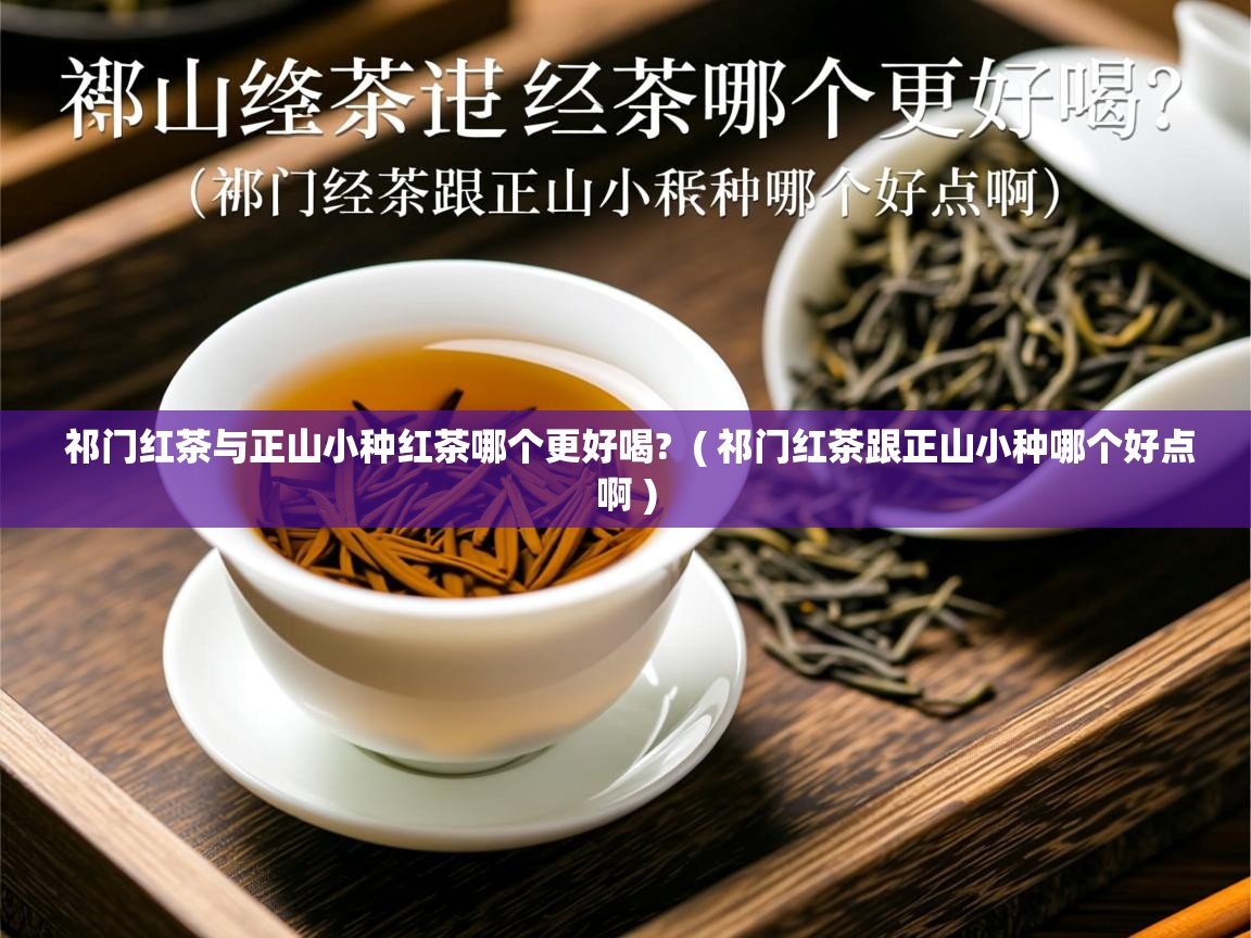  祁门红茶与正山小种红茶哪个更好喝?  ( 祁门红茶跟正山小种哪个好点啊 )