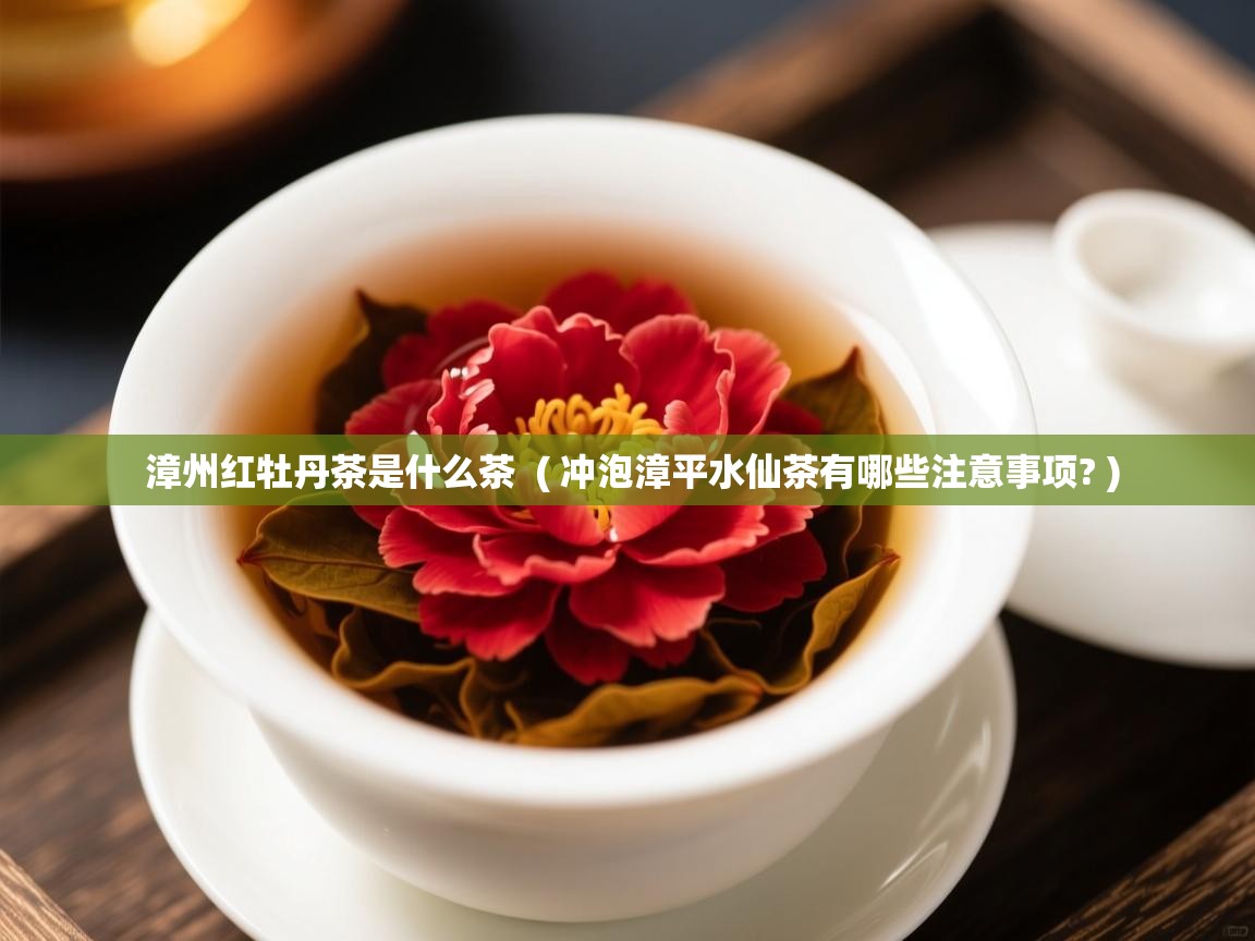 漳州红牡丹茶是什么茶  ( 冲泡漳平水仙茶有哪些注意事项? )