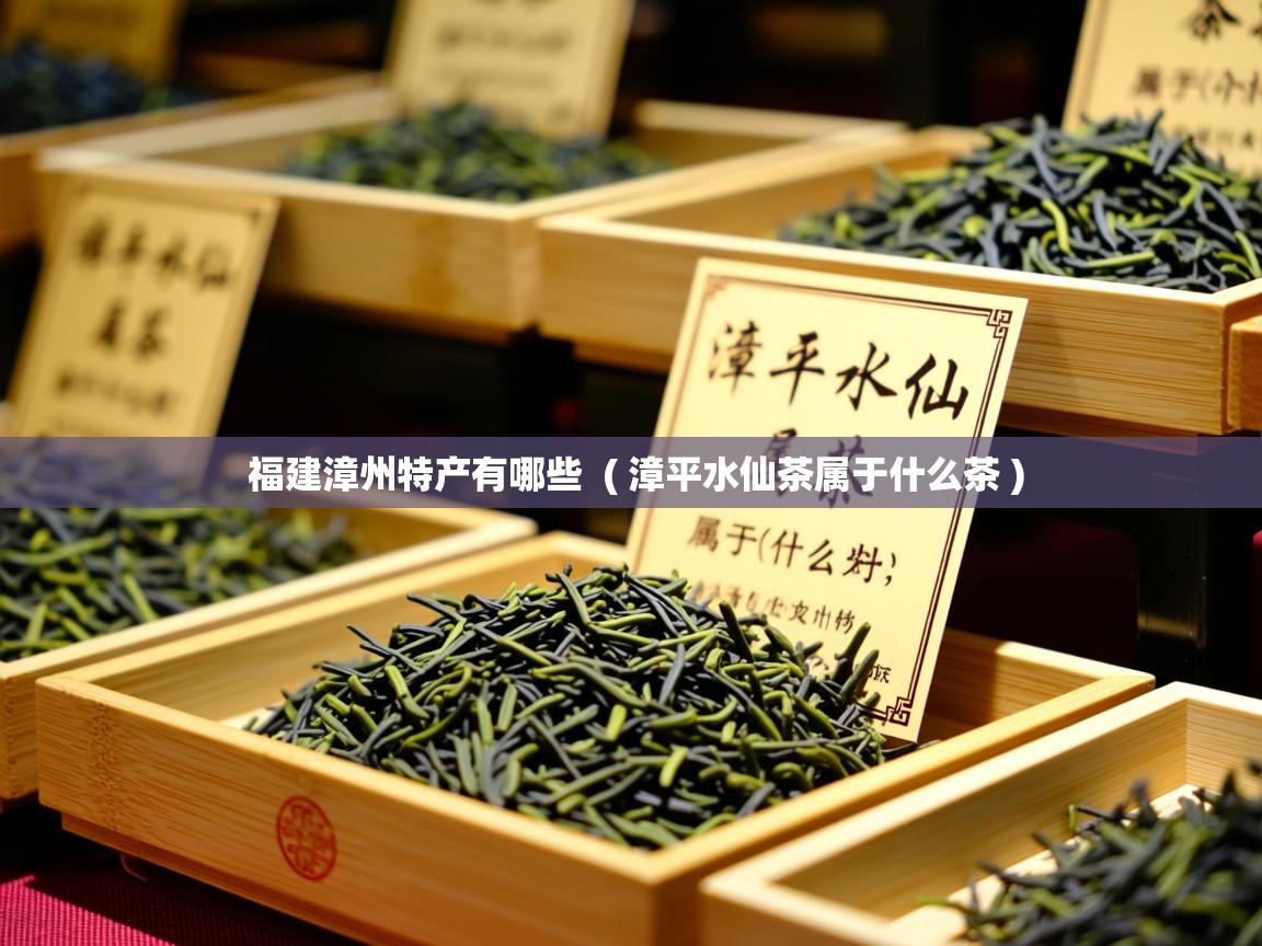  福建漳州特产有哪些  ( 漳平水仙茶属于什么茶 )