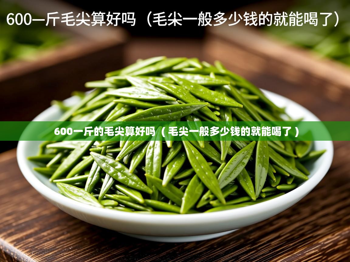  600一斤的毛尖算好吗  ( 毛尖一般多少钱的就能喝了 )