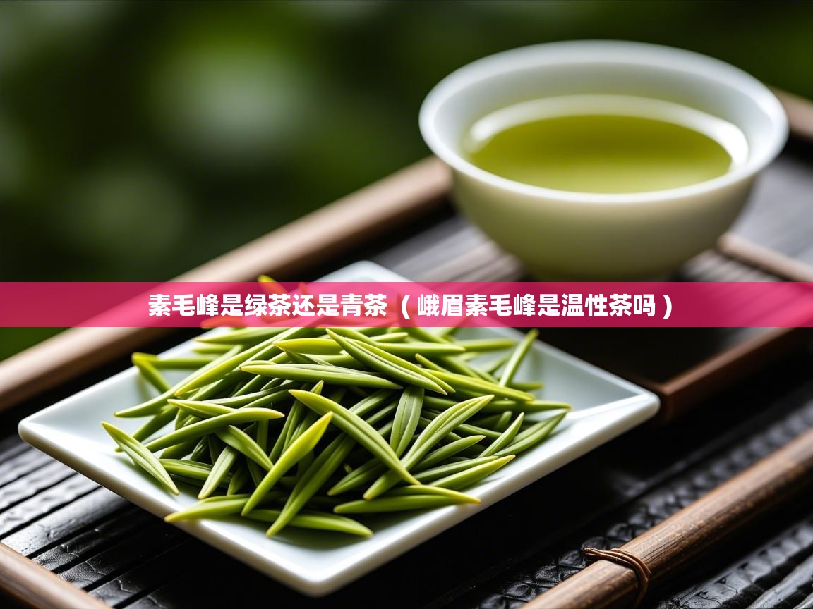  素毛峰是绿茶还是青茶  ( 峨眉素毛峰是温性茶吗 )