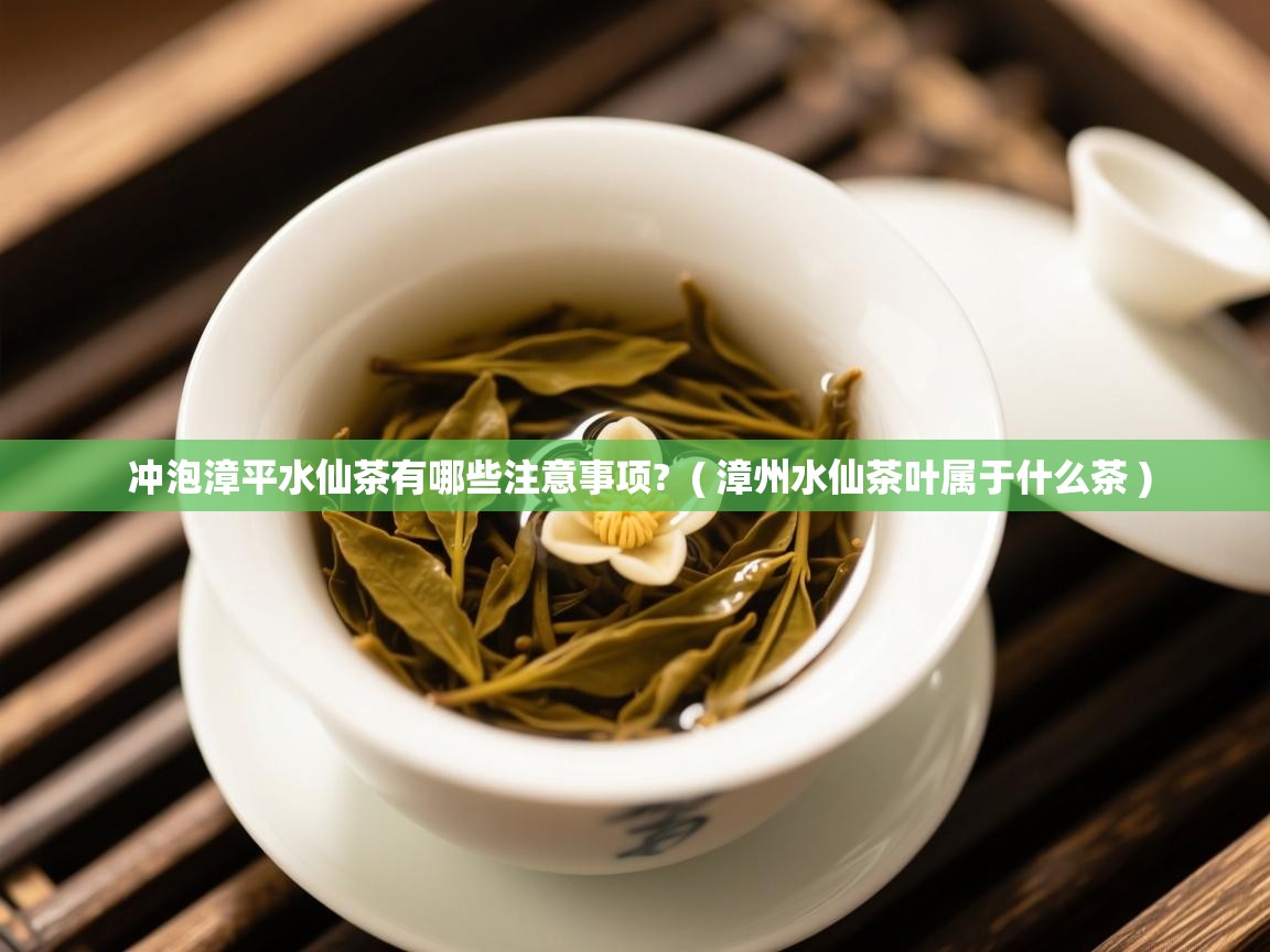  冲泡漳平水仙茶有哪些注意事项?  ( 漳州水仙茶叶属于什么茶 )