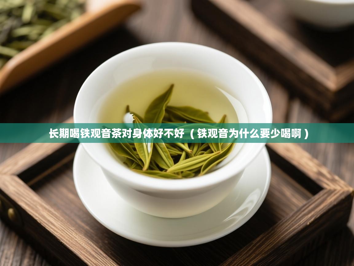  长期喝铁观音茶对身体好不好  ( 铁观音为什么要少喝啊 )