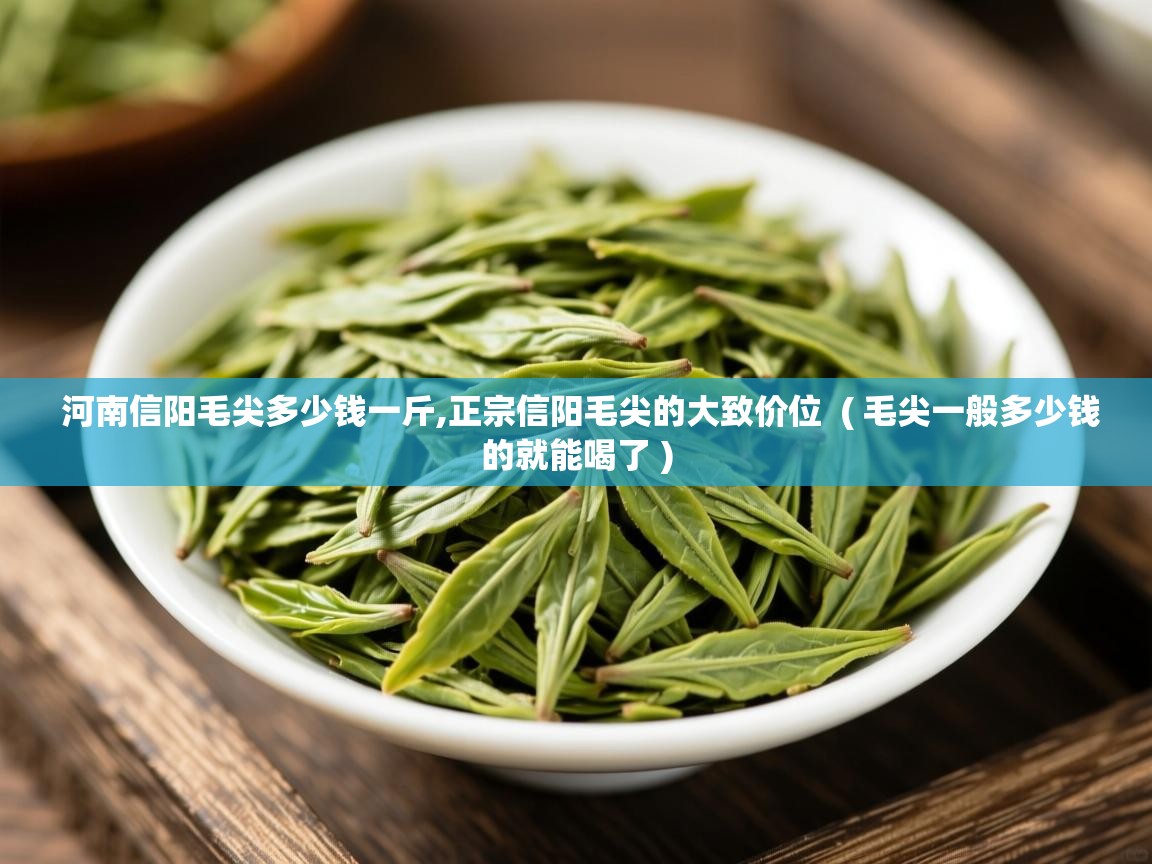  河南信阳毛尖多少钱一斤,正宗信阳毛尖的大致价位  ( 毛尖一般多少钱的就能喝了 )