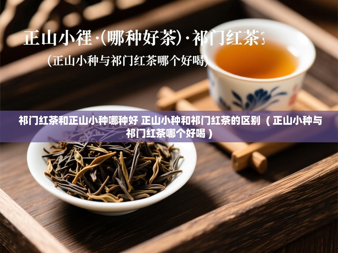  祁门红茶和正山小种哪种好 正山小种和祁门红茶的区别  ( 正山小种与祁门红茶哪个好喝 )