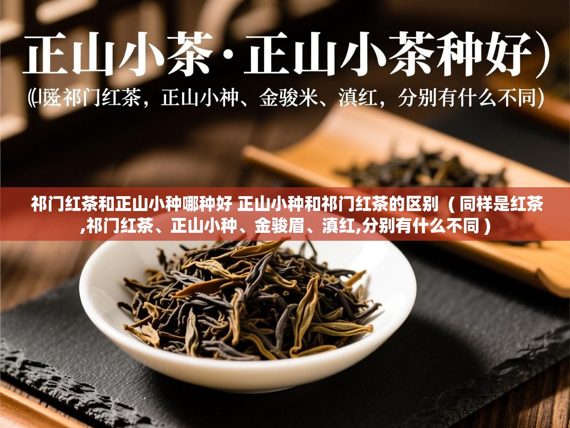  祁门红茶和正山小种哪种好 正山小种和祁门红茶的区别  ( 同样是红茶,祁门红茶、正山小种、金骏眉、滇红,分别有什么不同 )