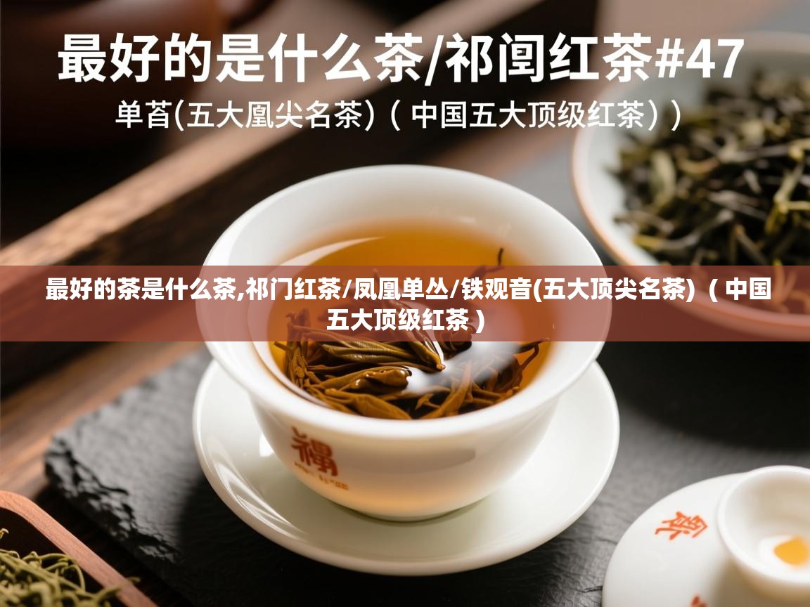 最好的茶是什么茶,祁门红茶/凤凰单丛/铁观音(五大顶尖名茶)  ( 中国五大顶级红茶 )  最好的茶是什么茶,祁门红茶/凤凰单丛/铁观音(五大顶尖名茶)  ( 中国五大顶级红茶 )