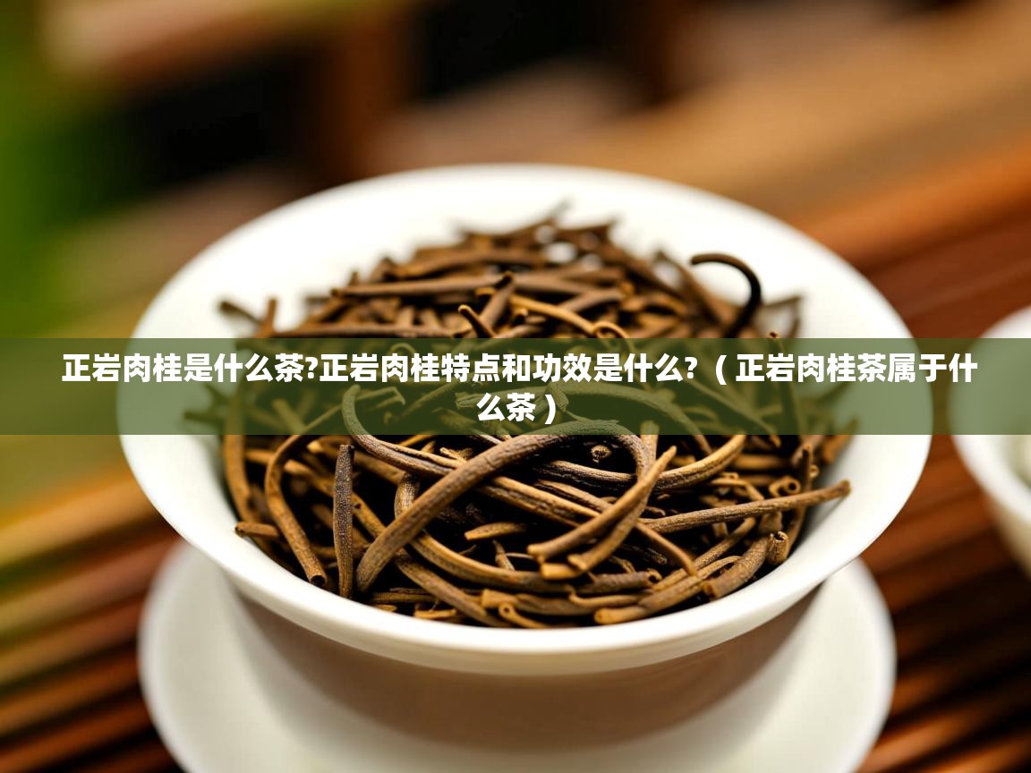 详细阅读: 正岩肉桂是什么茶?正岩肉桂特点和功效是什么?  ( 正岩肉桂茶属于什么茶 )  正岩肉桂是什么茶?正岩肉桂特点和功效是什么?  ( 正岩肉桂茶属于什么茶 )