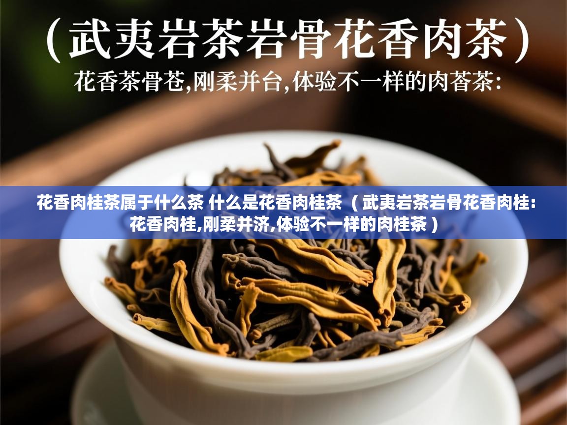 详细阅读: 花香肉桂茶属于什么茶 什么是花香肉桂茶  ( 武夷岩茶岩骨花香肉桂:花香肉桂,刚柔并济,体验不一样的肉桂茶 )  花香肉桂茶属于什么茶 什么是花香肉桂茶  ( 武夷岩茶岩骨花香肉桂:花香肉桂,刚柔并济,体验不一样的肉桂茶 )