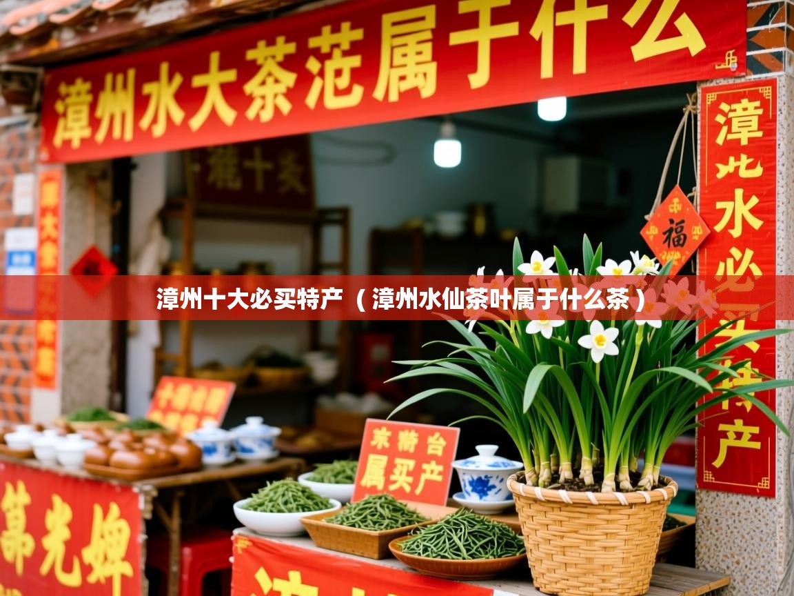  漳州十大必买特产  ( 漳州水仙茶叶属于什么茶 )