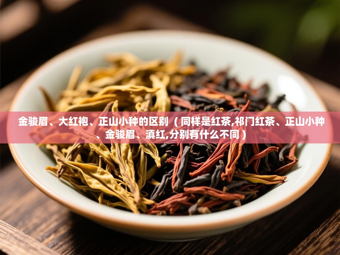  金骏眉、大红袍、正山小种的区别  ( 同样是红茶,祁门红茶、正山小种、金骏眉、滇红,分别有什么不同 )