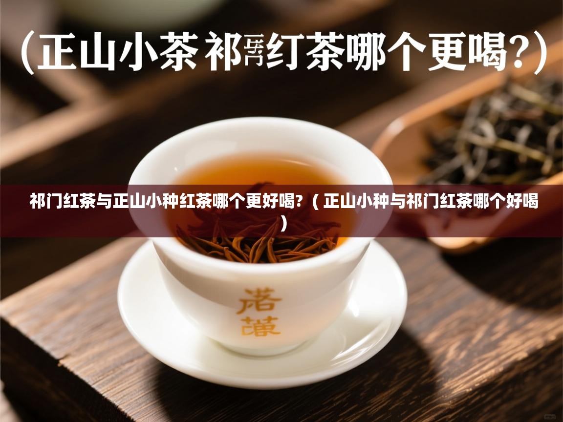  祁门红茶与正山小种红茶哪个更好喝?  ( 正山小种与祁门红茶哪个好喝 )