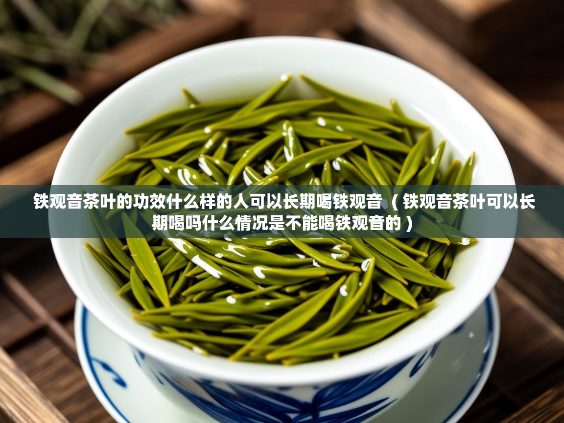  铁观音茶叶的功效什么样的人可以长期喝铁观音  ( 铁观音茶叶可以长期喝吗什么情况是不能喝铁观音的 )