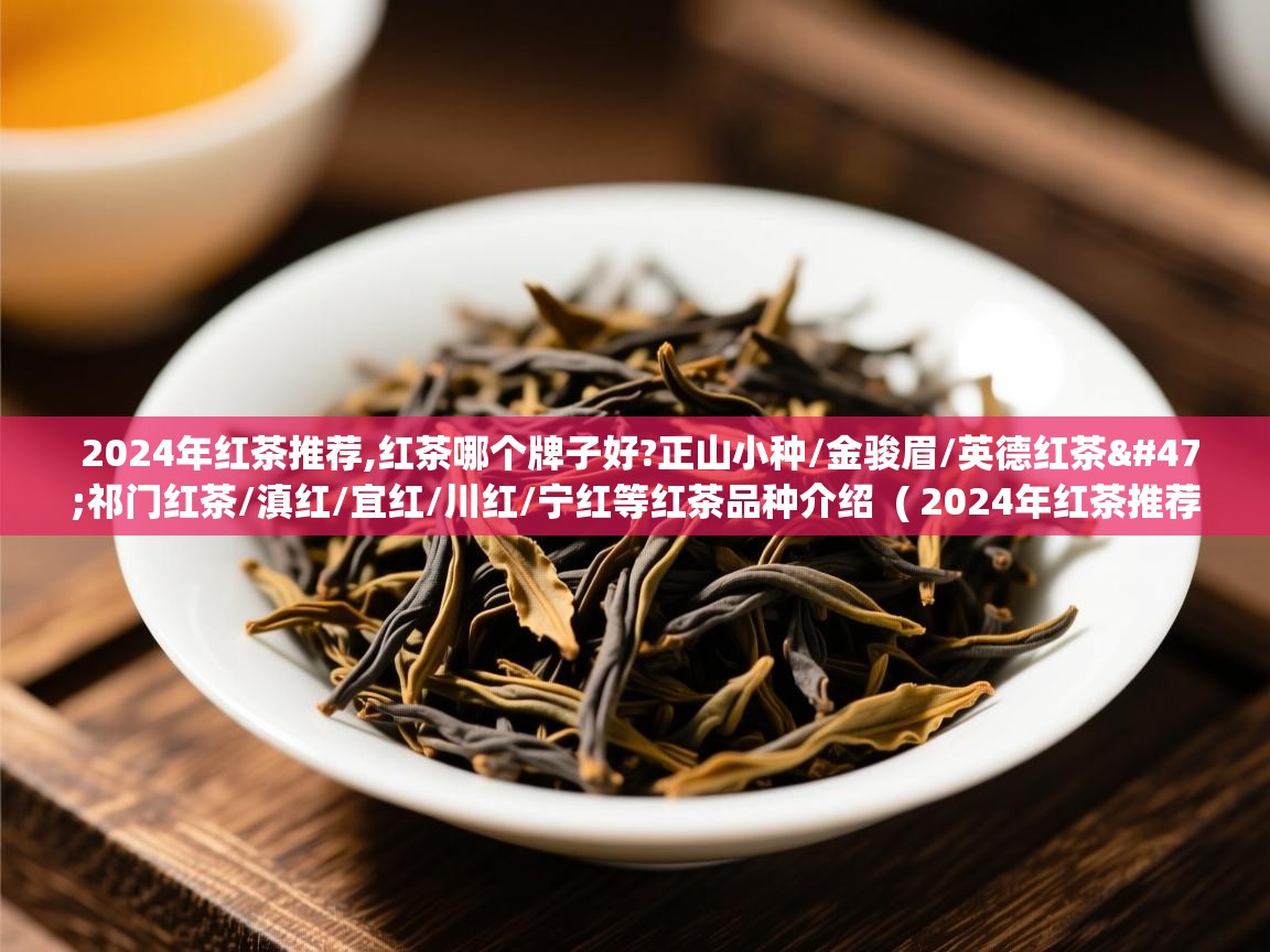  2024年红茶推荐,红茶哪个牌子好?正山小种/金骏眉/英德红茶/祁门红茶/滇红/宜红/川红/宁红等红茶品种介绍  ( 2024年红茶推荐,红茶哪个牌子好?正山小种/金骏眉/英德红茶/祁门红茶/滇红/宜红/川红/宁红等红茶品种介绍 )