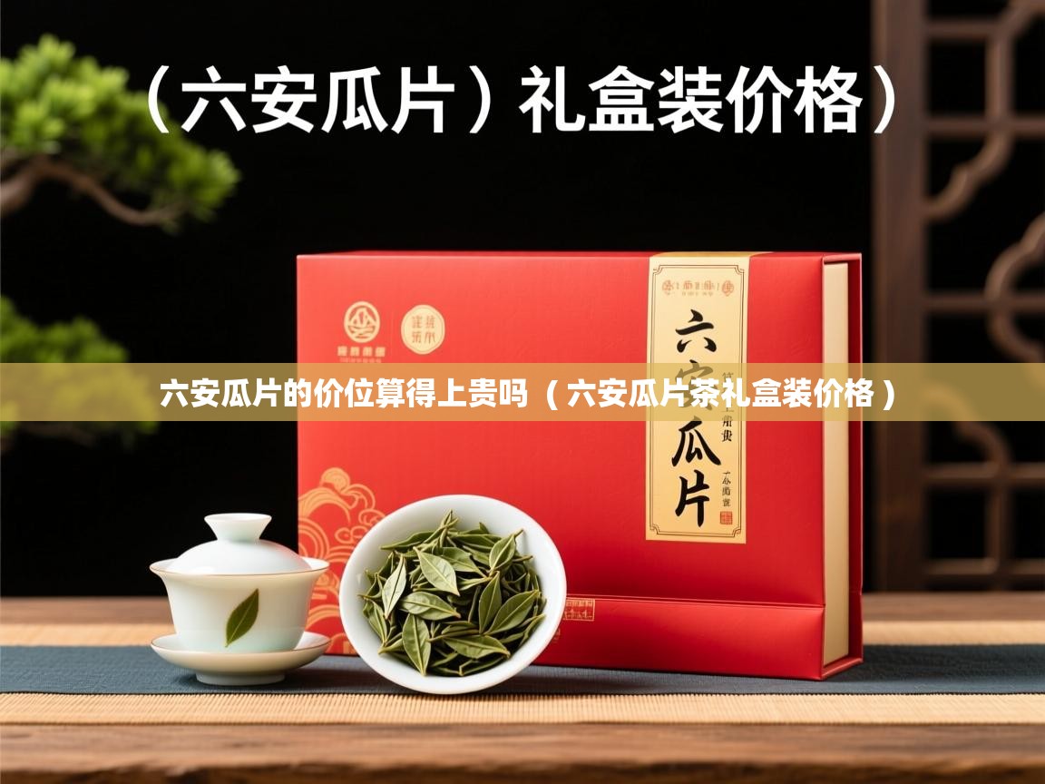  六安瓜片的价位算得上贵吗  ( 六安瓜片茶礼盒装价格 )