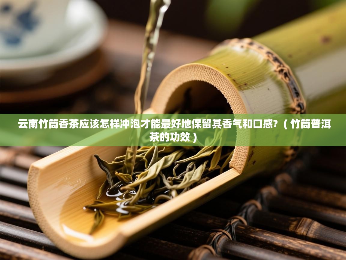  云南竹筒香茶应该怎样冲泡才能最好地保留其香气和口感?  ( 竹筒普洱茶的功效 )