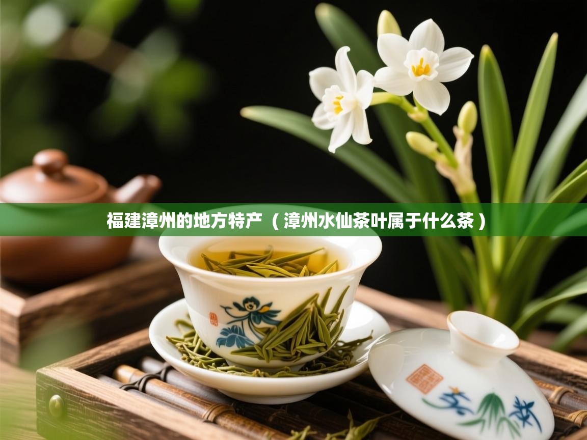  福建漳州的地方特产  ( 漳州水仙茶叶属于什么茶 )