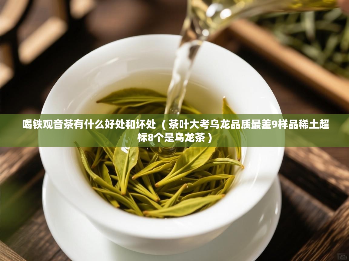  喝铁观音茶有什么好处和坏处  ( 茶叶大考乌龙品质最差9样品稀土超标8个是乌龙茶 )