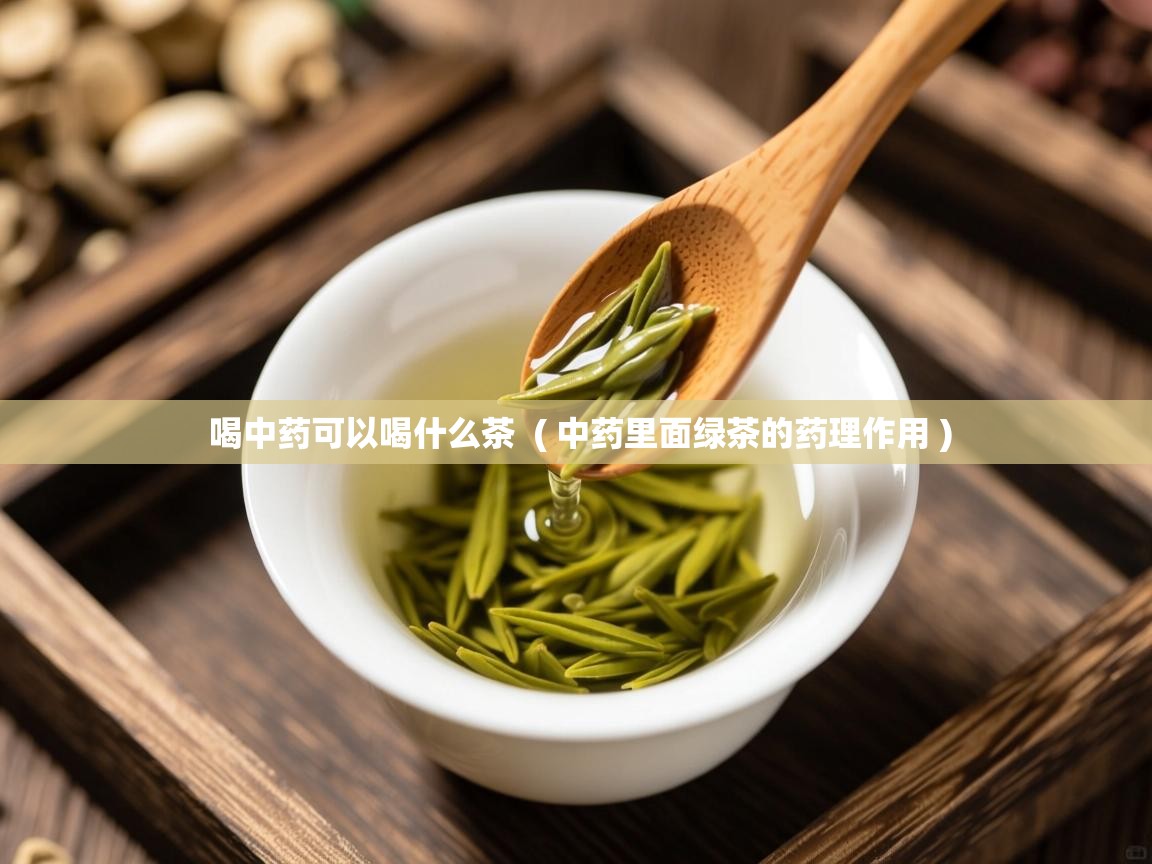  喝中药可以喝什么茶  ( 中药里面绿茶的药理作用 )