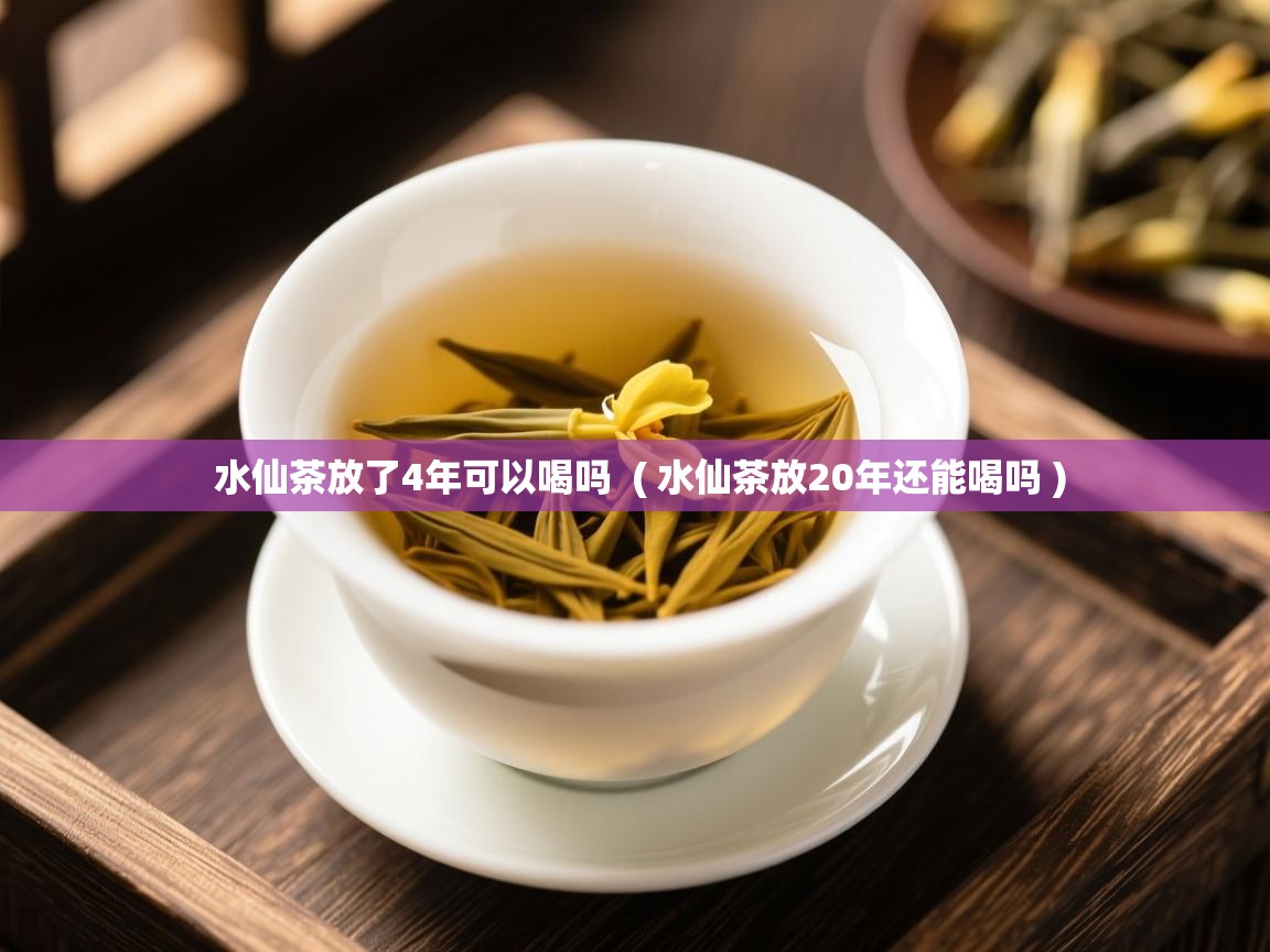  水仙茶放了4年可以喝吗  ( 水仙茶放20年还能喝吗 )
