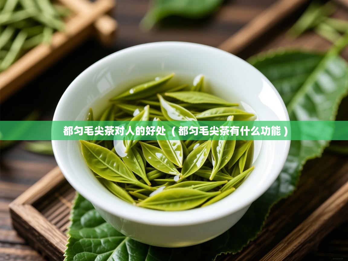  都匀毛尖茶对人的好处  ( 都匀毛尖茶有什么功能 )