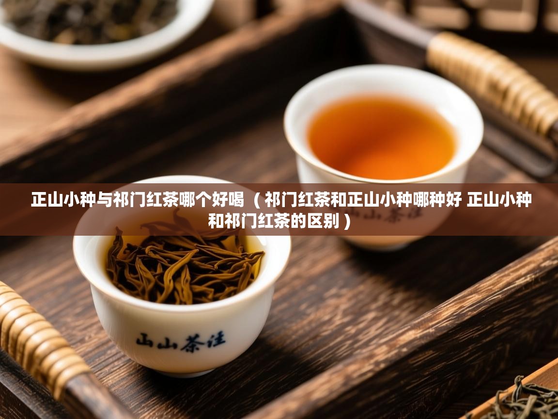  正山小种与祁门红茶哪个好喝  ( 祁门红茶和正山小种哪种好 正山小种和祁门红茶的区别 )