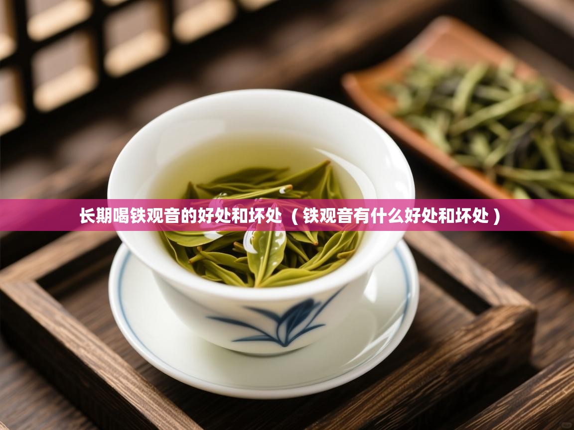  长期喝铁观音的好处和坏处  ( 铁观音有什么好处和坏处 )