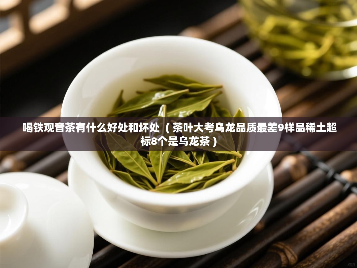  喝铁观音茶有什么好处和坏处  ( 茶叶大考乌龙品质最差9样品稀土超标8个是乌龙茶 )