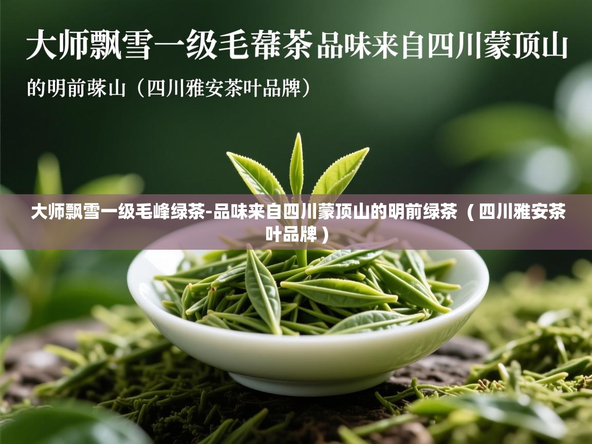  大师飘雪一级毛峰绿茶-品味来自四川蒙顶山的明前绿茶  ( 四川雅安茶叶品牌 )