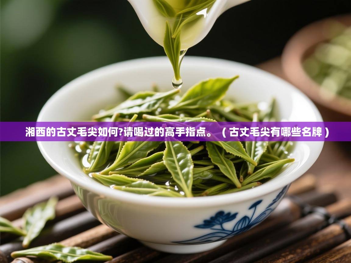  湘西的古丈毛尖如何?请喝过的高手指点。  ( 古丈毛尖有哪些名牌 )