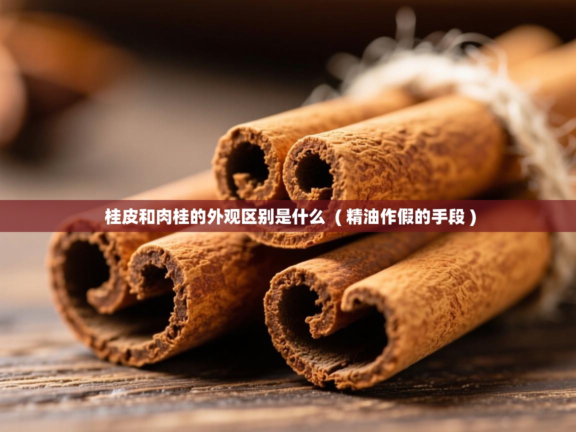  桂皮和肉桂的外观区别是什么  ( 精油作假的手段 )
