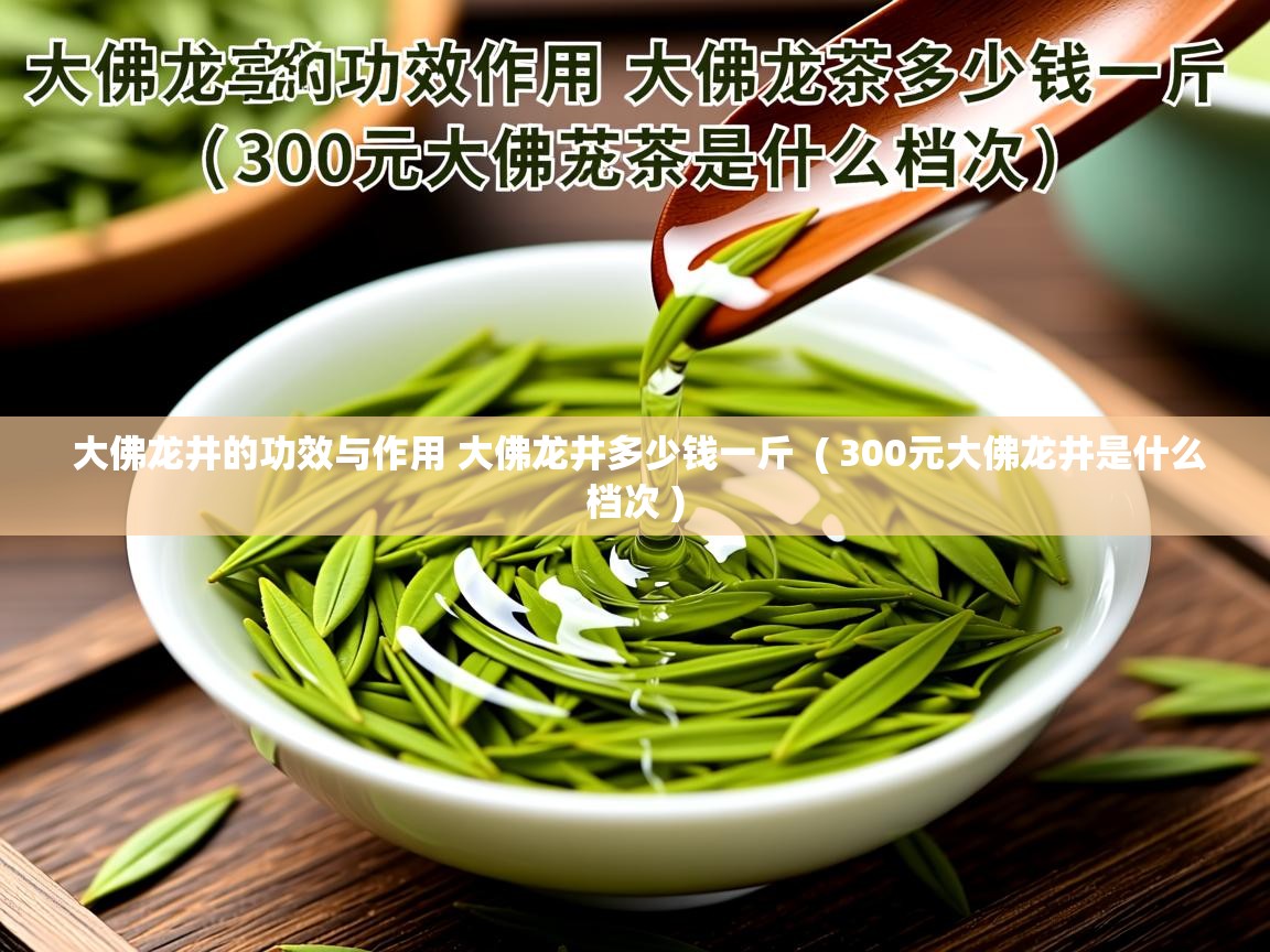  大佛龙井的功效与作用 大佛龙井多少钱一斤  ( 300元大佛龙井是什么档次 )