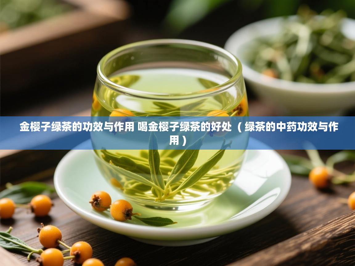  金樱子绿茶的功效与作用 喝金樱子绿茶的好处  ( 绿茶的中药功效与作用 )