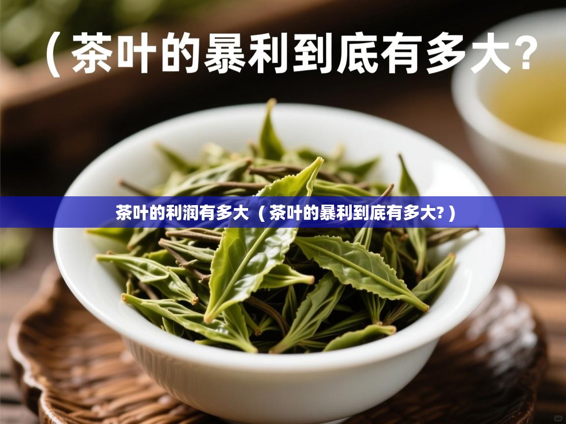 茶叶的利润有多大  ( 茶叶的暴利到底有多大? )