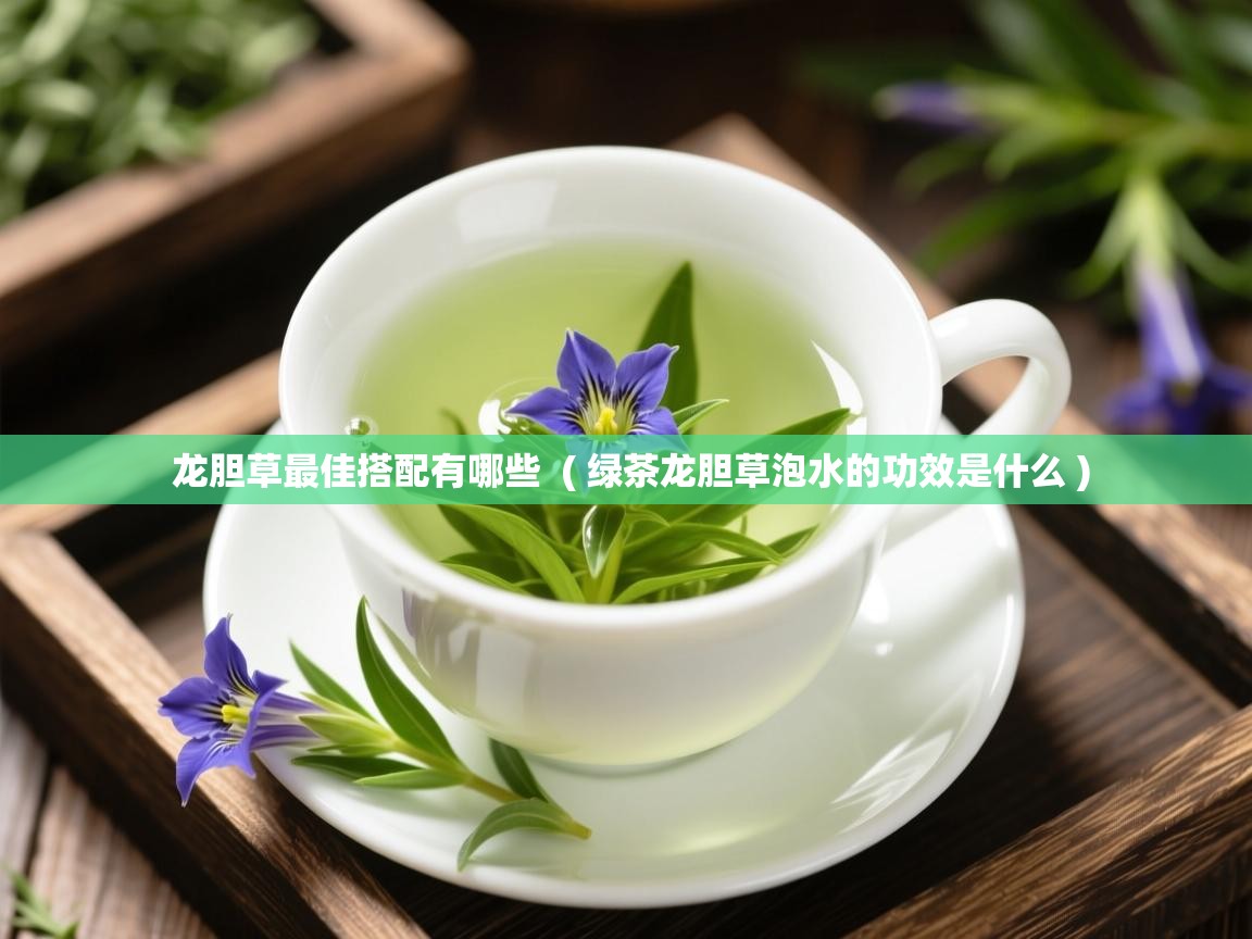  龙胆草最佳搭配有哪些  ( 绿茶龙胆草泡水的功效是什么 )