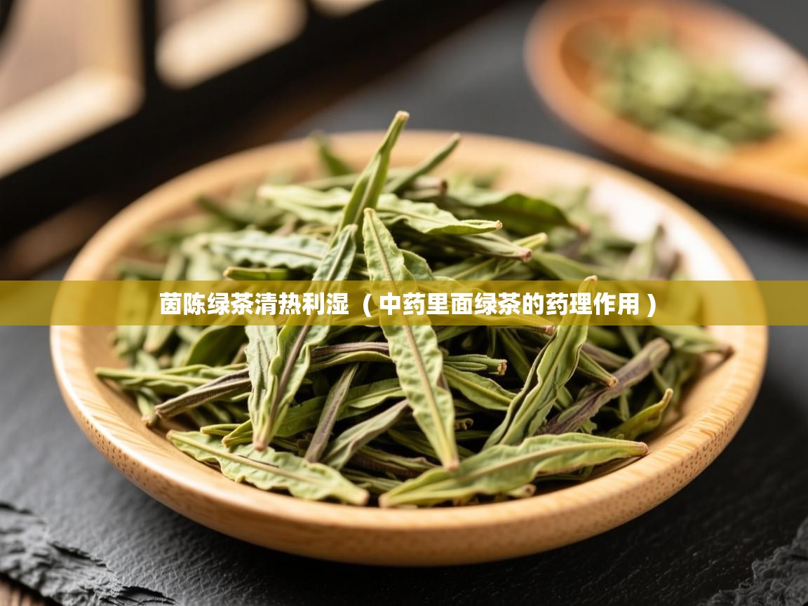  茵陈绿茶清热利湿  ( 中药里面绿茶的药理作用 )