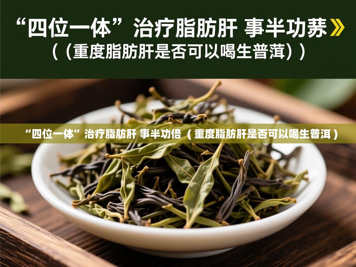  “四位一体”治疗脂肪肝 事半功倍  ( 重度脂肪肝是否可以喝生普洱 )