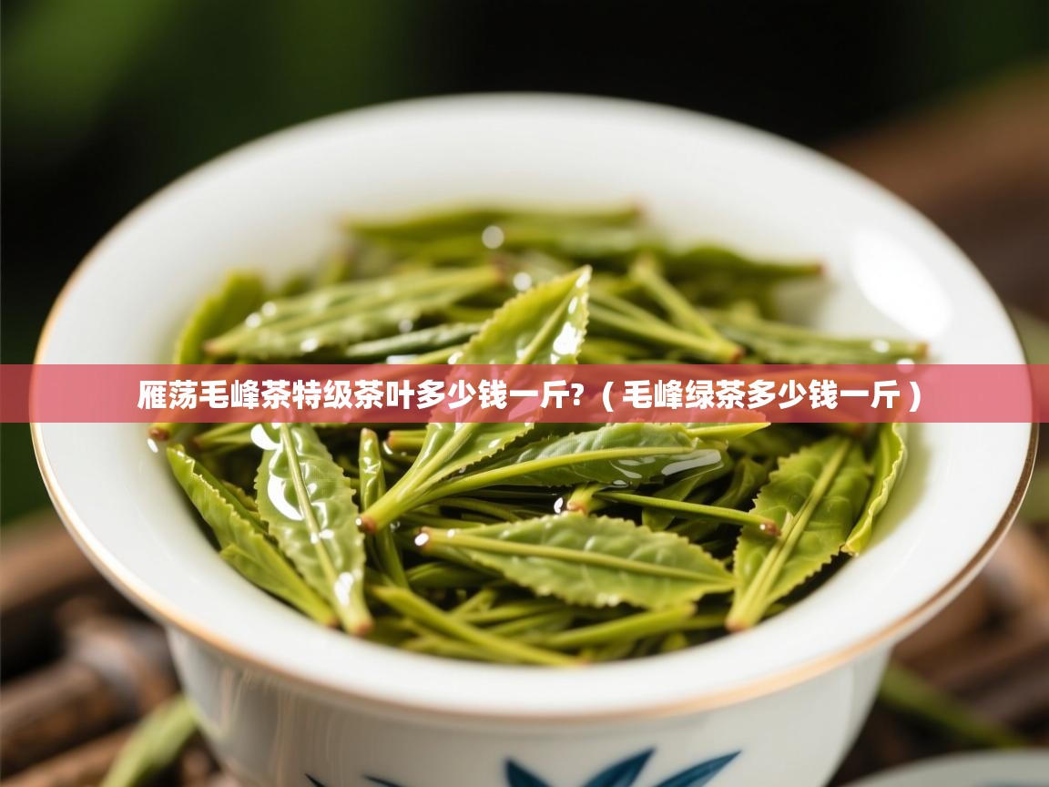  雁荡毛峰茶特级茶叶多少钱一斤?  ( 毛峰绿茶多少钱一斤 )