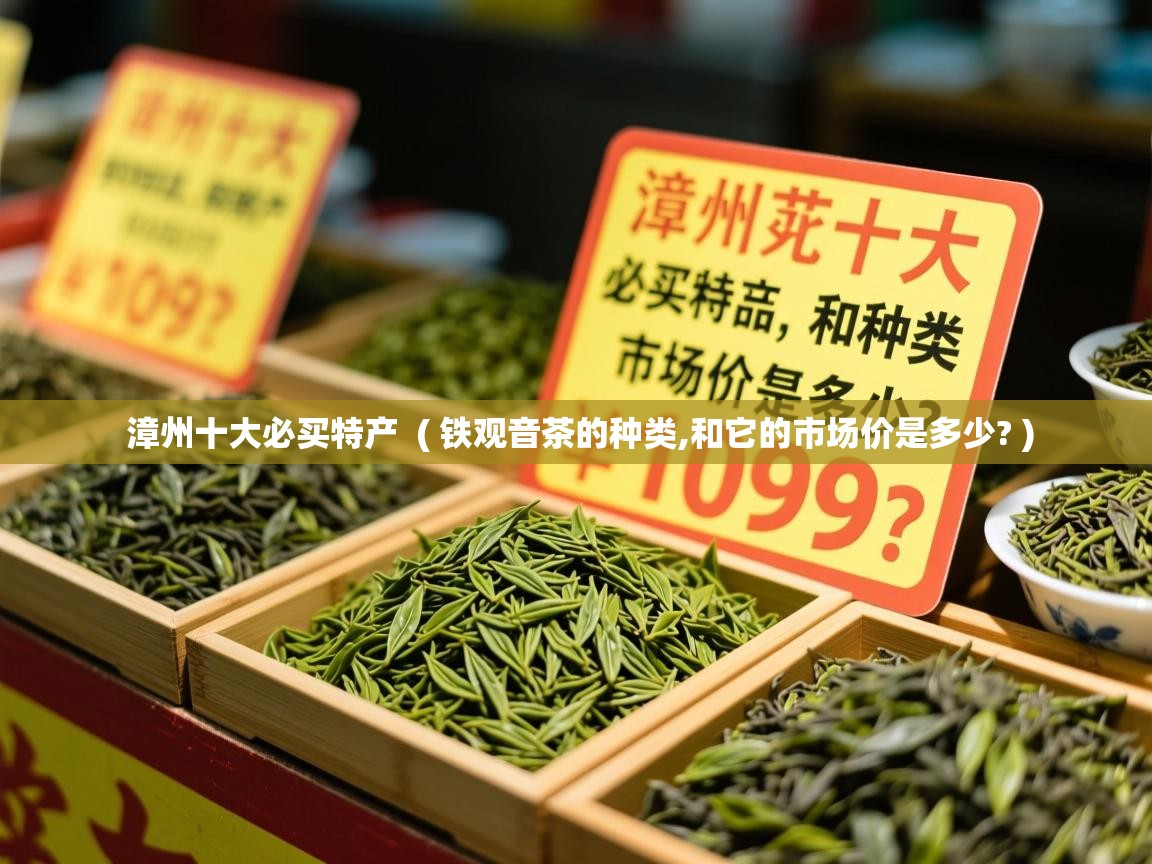 详细阅读: 漳州十大必买特产  ( 铁观音茶的种类,和它的市场价是多少? )  漳州十大必买特产  ( 铁观音茶的种类,和它的市场价是多少? )