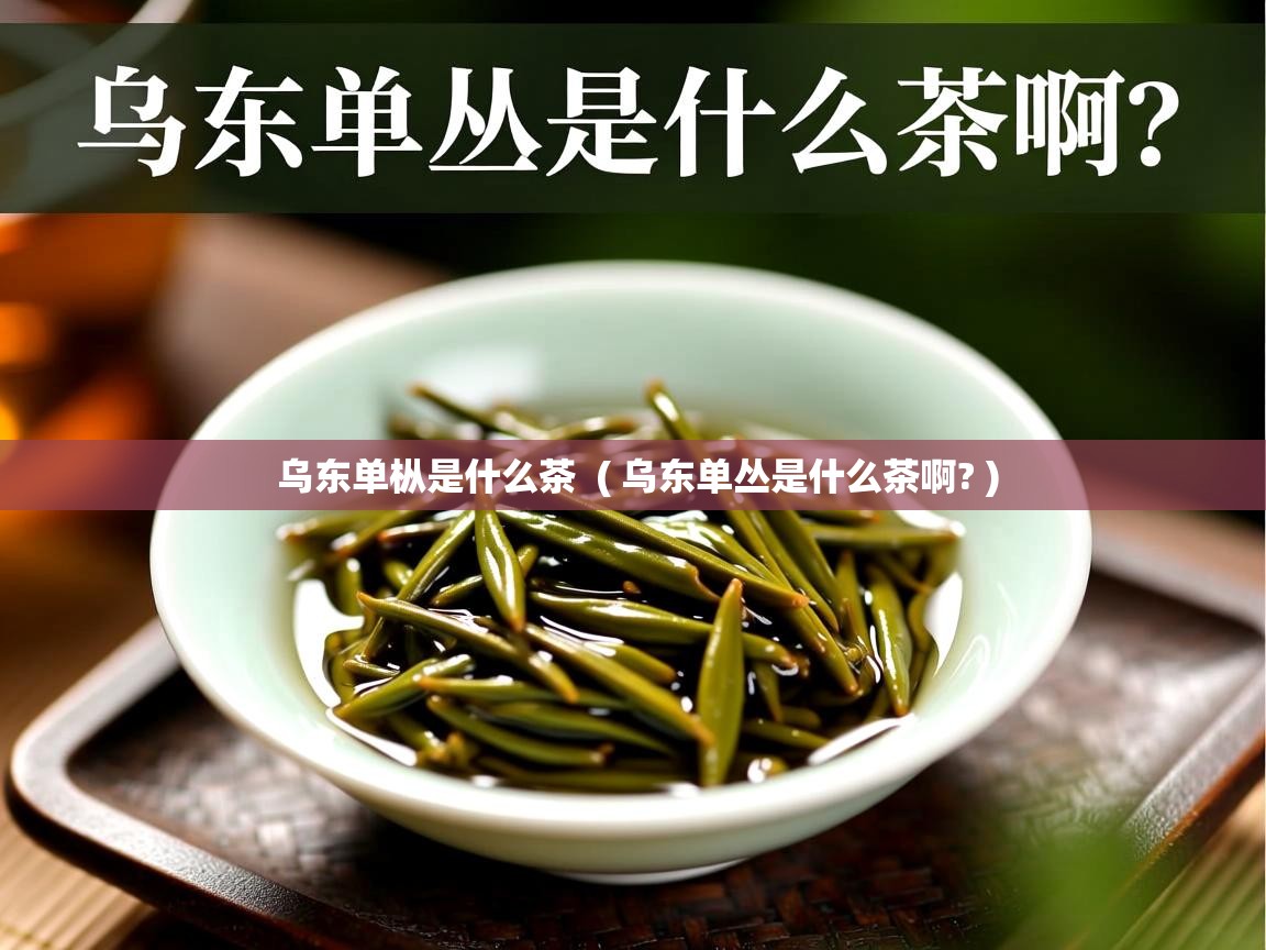 详细阅读: 乌东单枞是什么茶  ( 乌东单丛是什么茶啊? )  乌东单枞是什么茶  ( 乌东单丛是什么茶啊? )