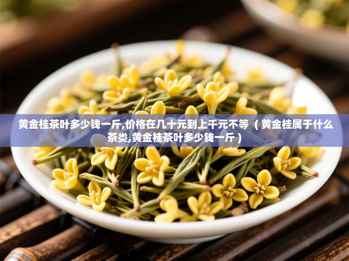 黄金桂茶叶多少钱一斤,价格在几十元到上千元不等  ( 黄金桂属于什么茶类,黄金桂茶叶多少钱一斤 )