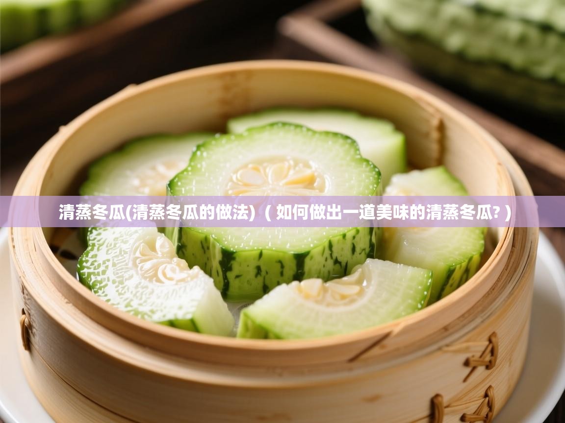 详细阅读: 清蒸冬瓜(清蒸冬瓜的做法)  ( 如何做出一道美味的清蒸冬瓜? )  清蒸冬瓜(清蒸冬瓜的做法)  ( 如何做出一道美味的清蒸冬瓜? )