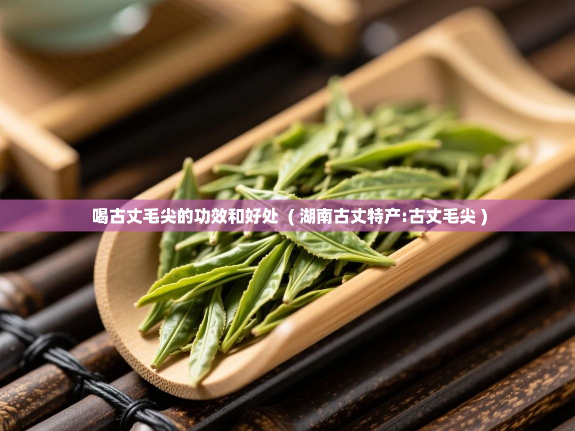  喝古丈毛尖的功效和好处  ( 湖南古丈特产:古丈毛尖 )