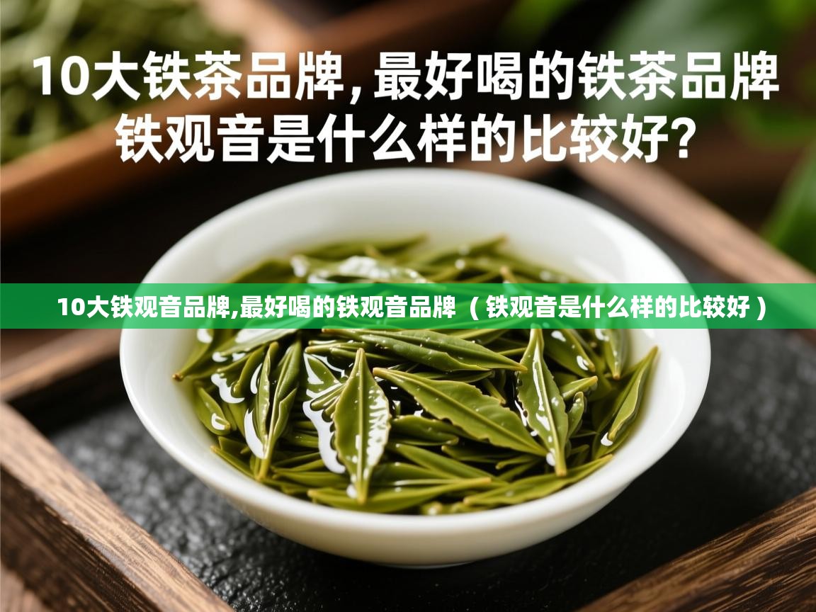  10大铁观音品牌,最好喝的铁观音品牌  ( 铁观音是什么样的比较好 )