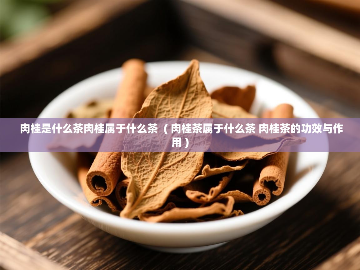  肉桂是什么茶肉桂属于什么茶  ( 肉桂茶属于什么茶 肉桂茶的功效与作用 )