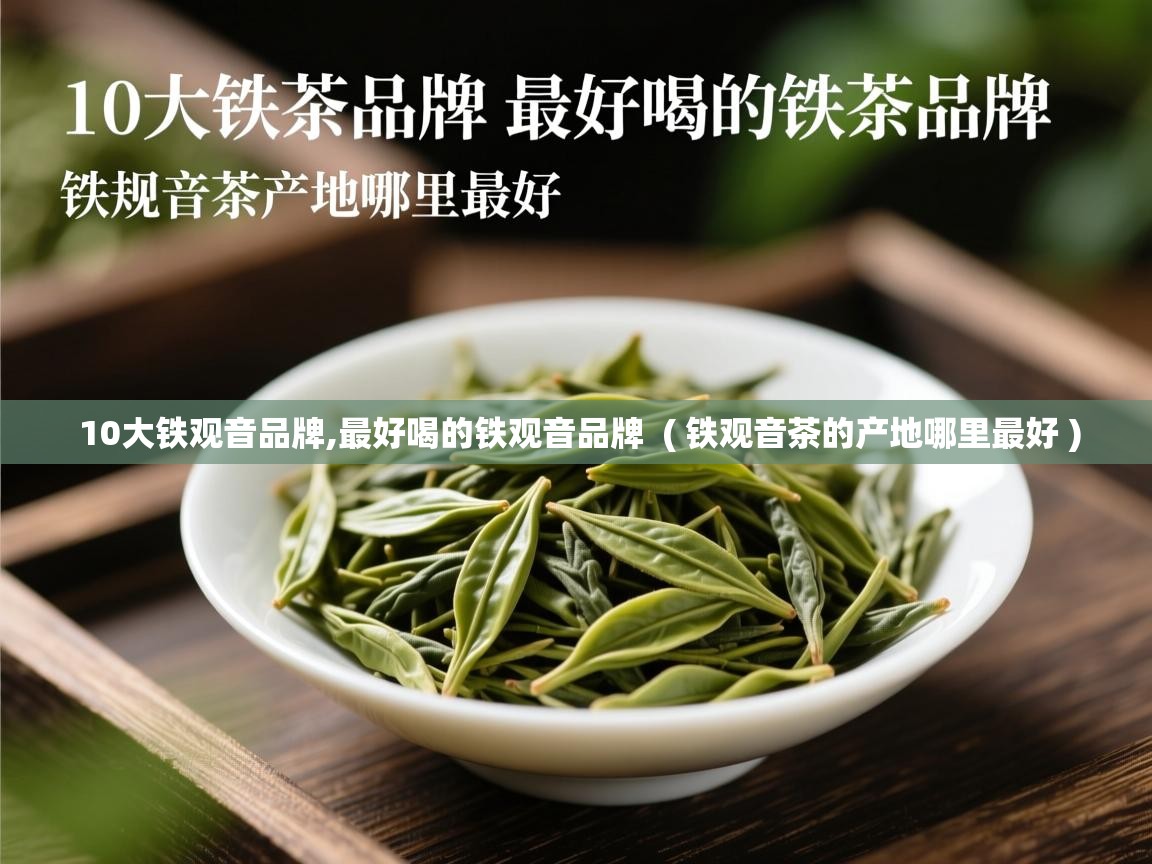  10大铁观音品牌,最好喝的铁观音品牌  ( 铁观音茶的产地哪里最好 )