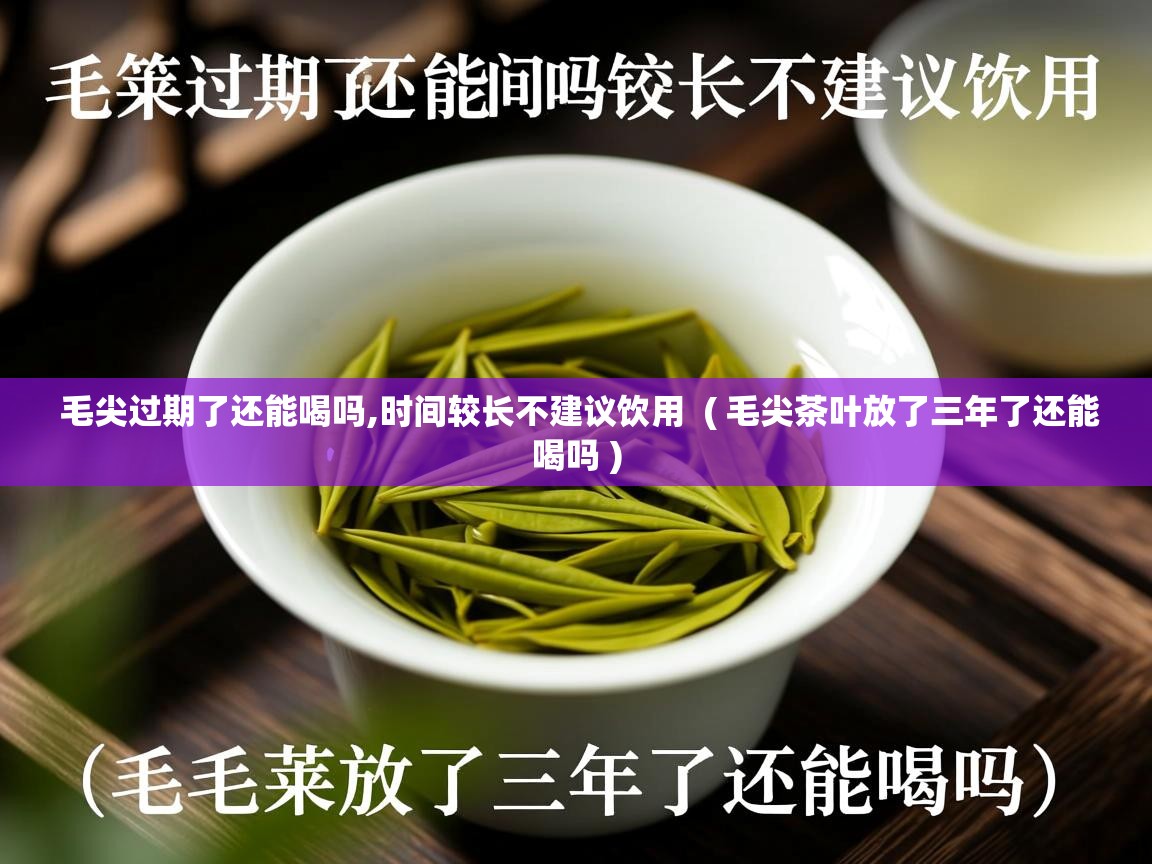  毛尖过期了还能喝吗,时间较长不建议饮用  ( 毛尖茶叶放了三年了还能喝吗 )